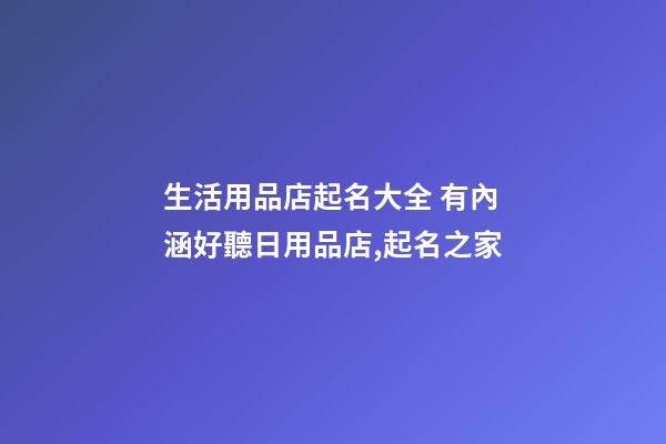 生活用品店起名大全 有內涵好聽日用品店,起名之家-第1張-店鋪起名-玄機派